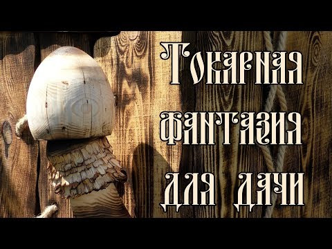 ТОКАРНАЯ ФАНТАЗИЯ ДЛЯ ДАЧИ ТОКАРНАЯ ФАНТАЗИЯ ДЛЯ ДАЧИ