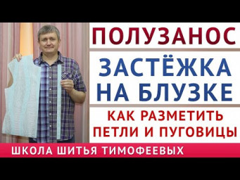 КАК ПРАВИЛЬНО РАЗМЕТИТЬ ПОЛУЗАНОС, СДЕЛАТЬ ЗАСТЁЖКУ НА БЛУЗКЕ, РАЗМЕТИТЬ ПУГОВИЦЫ И ПЕТЛИ. Тимофеев