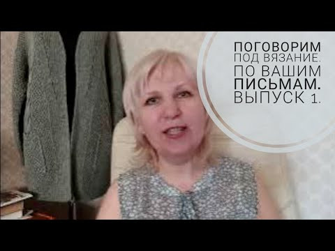 Поговорим под вязание. По вашим письмам. Выпуск 1. Поговорим под вязание. По вашим письмам. Выпуск 1.